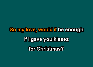 So my love, would it be enough

lfl gave you kisses

for Christmas?