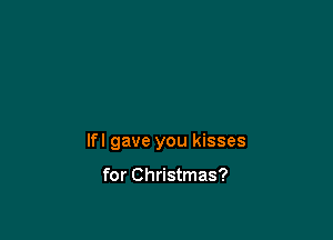 Ifl gave you kisses

for Christmas?