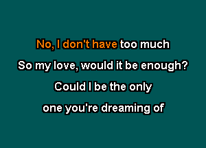 No, I don't have too much
So my love, would it be enough?
Could I be the only

one you're dreaming of