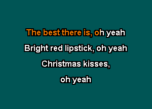 The best there is, oh yeah

Bright red lipstick, oh yeah

Christmas kisses,

oh yeah