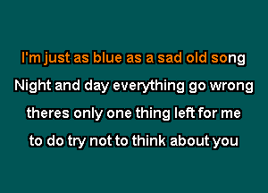 l'mjust as blue as a sad old song
Night and day everything go wrong
theres only one thing left for me

to do try not to think about you