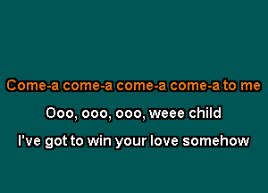 Come-a come-a come-a come-a to me

000, 000, 000, weee child

I've got to win your love somehow