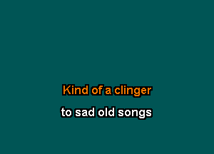 Kind of a Clinger

to sad old songs