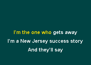 Pm the one who gets away

Pm a New Jersey success story

And they'll say