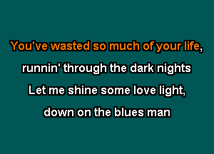 You've wasted so much ofyour life,
runnin' through the dark nights
Let me shine some love light,

down on the blues man