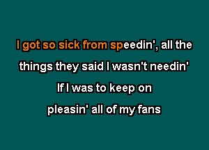 I got so sick from speedin', all the
things they said lwasn't needin'

lfl was to keep on

pleasin' all of my fans