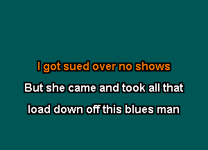 I got sued over no shows

But she came and took all that

load down offthis blues man