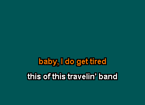 baby, I do get tired

this ofthis travelin' band