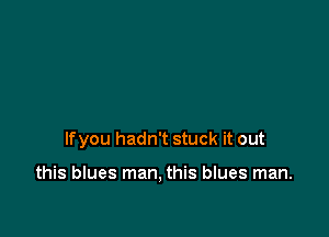 lfyou hadn't stuck it out

this blues man, this blues man.