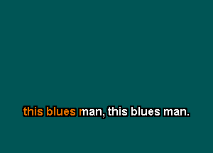 this blues man, this blues man.