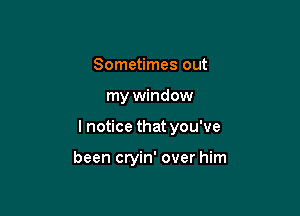 Sometimes out

my window

I notice that you've

been cryin' over him