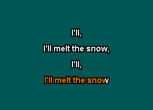 I'll,

I'll melt the snow,

I'll
,

I'll melt the snow