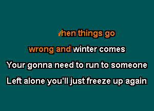 But when things go

wrong and winter comes
Your gonna need to run to someone

Left alone you'll just free