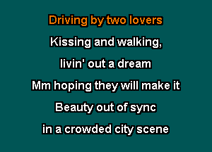 Driving by two lovers

Kissing and walking,

livin' out a dream
Mm hoping they will make it
Beauty out of sync

in a crowded city scene