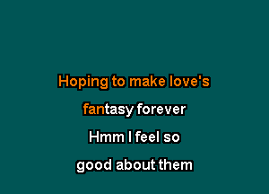 Hoping to make love's

fantasy forever

Hmm I feel so

good about them
