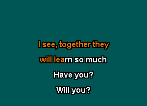 lsee, together they

will learn so much
Have you?
Will you?