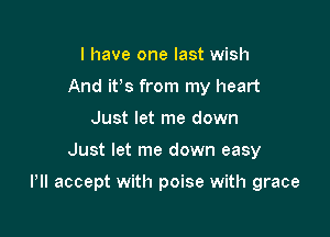 I have one last wish
And ifs from my heart
Just let me down

Just let me down easy

Pll accept with poise with grace