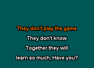 They don't play the game
They don't know
Together they will

learn so much, Have you?