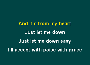 And ifs from my heart
Just let me down

Just let me down easy

Pll accept with poise with grace