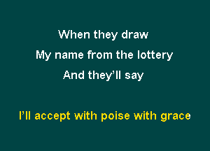 When they draw
My name from the lottery

And they'll say

Pll accept with poise with grace