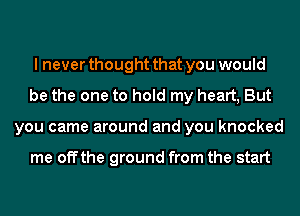 I never thought that you would
be the one to hold my heart, But
you came around and you knocked

me offthe ground from the start