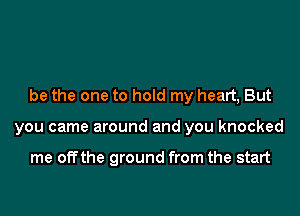 be the one to hold my heart, But

you came around and you knocked

me offthe ground from the start