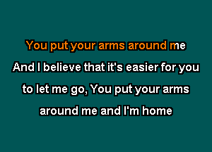 You put your arms around me
And I believe that it's easier for you
to let me go, You put your arms

around me and I'm home