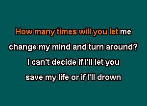 How many times will you let me

change my mind and turn around?

I can't decide ifl'll let you

save my life or if I'll drown
