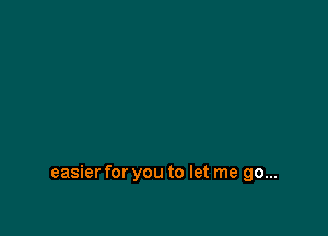 easier for you to let me go...