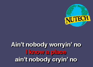 AinT nobody worryin, no

ain,t nobody cryin, no