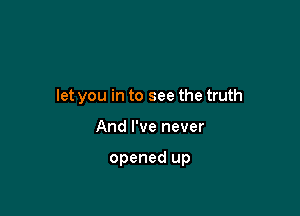 let you in to see the truth

And I've never

opened up