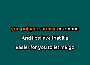 you put your arms around me

And I believe that it's

easier for you to let me go