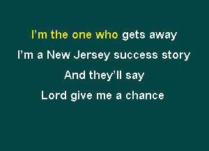 Pm the one who gets away

I'm a New Jersey success story

And they'll say

Lord give me a chance