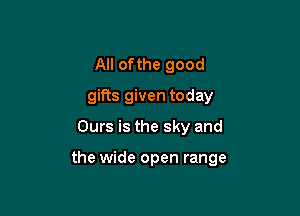 All ofthe good
gifts given today
Ours is the sky and

the wide open range