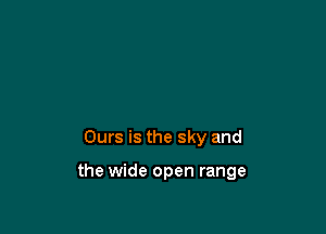 Ours is the sky and

the wide open range