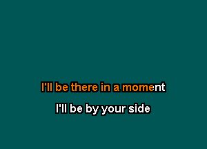 I'll be there in a moment

I'll be by your side