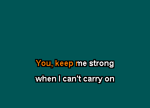 You, keep me strong

when I can't carry on