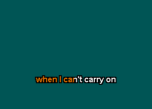 when I can't carry on