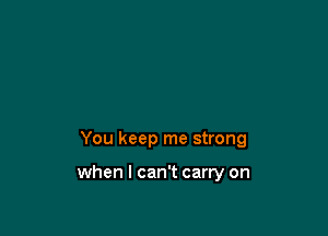 You keep me strong

when I can't carry on