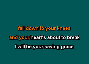 fall down to your knees

and your heart's about to break

I will be your saving grace