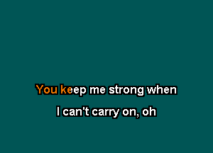 You keep me strong when

I can't carry on, oh