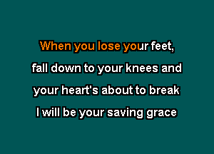 When you lose your feet,
fall down to your knees and

your heart's about to break

I will be your saving grace