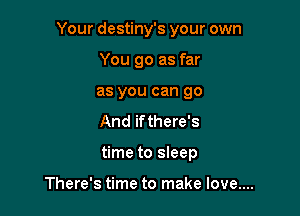 Your destiny's your own

You go as far
as you can go
And ifthere's
time to sleep

There's time to make love....