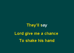 They, say

Lord give me a chance

To shake his hand
