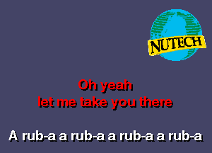 A rub-a a rub-a a rubaa a ruba