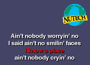 Ain,t nobody worryin, no
I said ain,t no smilin, faces

ain,t nobody cryin, no