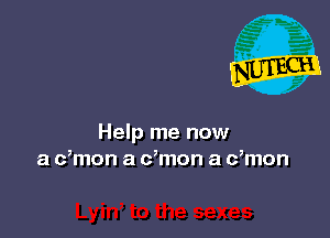 Help me now
a c,mon a dmon a dmon