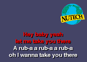 A rub-a a rub-a a rub-a
oh I wanna take you there