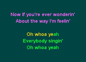 Now if you're ever wonderin'
About the way I'm feelin'

0h whoa yeah
Everybody singin'
0h whoa yeah