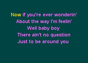 Now if you're ever wonderin'
About the way I'm feelin'
Well baby boy

There ain't no question
Just to be around y0l
Oh whoa yeah